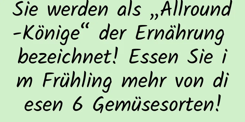 Sie werden als „Allround-Könige“ der Ernährung bezeichnet! Essen Sie im Frühling mehr von diesen 6 Gemüsesorten!