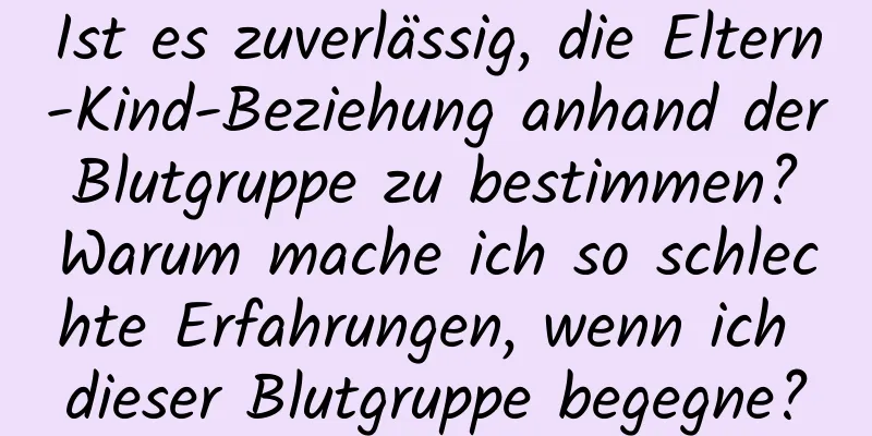 Ist es zuverlässig, die Eltern-Kind-Beziehung anhand der Blutgruppe zu bestimmen? Warum mache ich so schlechte Erfahrungen, wenn ich dieser Blutgruppe begegne?