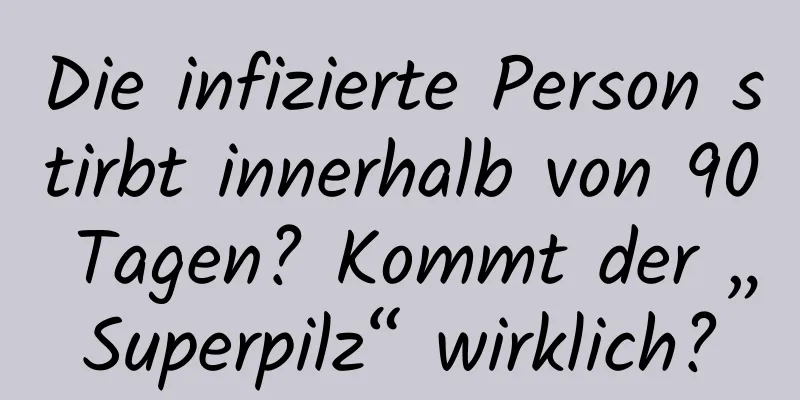 Die infizierte Person stirbt innerhalb von 90 Tagen? Kommt der „Superpilz“ wirklich?
