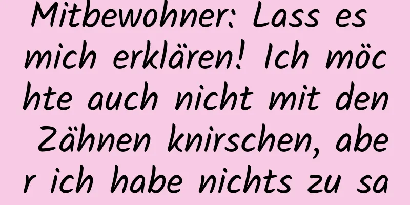 Mitbewohner: Lass es mich erklären! Ich möchte auch nicht mit den Zähnen knirschen, aber ich habe nichts zu sagen!