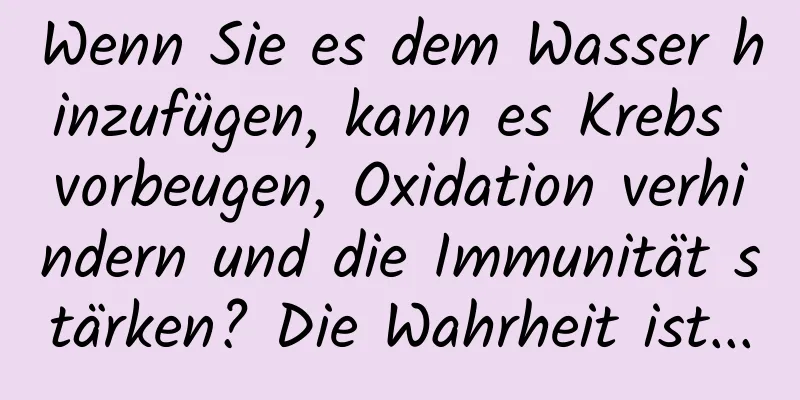 Wenn Sie es dem Wasser hinzufügen, kann es Krebs vorbeugen, Oxidation verhindern und die Immunität stärken? Die Wahrheit ist...