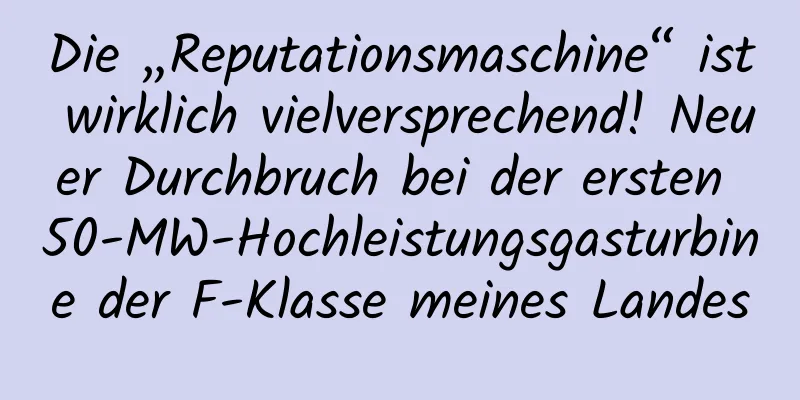 Die „Reputationsmaschine“ ist wirklich vielversprechend! Neuer Durchbruch bei der ersten 50-MW-Hochleistungsgasturbine der F-Klasse meines Landes