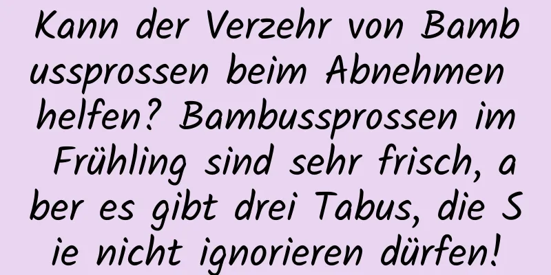 Kann der Verzehr von Bambussprossen beim Abnehmen helfen? Bambussprossen im Frühling sind sehr frisch, aber es gibt drei Tabus, die Sie nicht ignorieren dürfen!