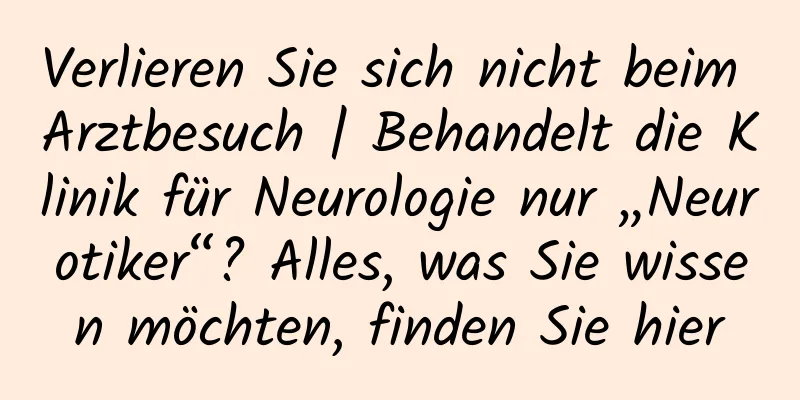 Verlieren Sie sich nicht beim Arztbesuch | Behandelt die Klinik für Neurologie nur „Neurotiker“? Alles, was Sie wissen möchten, finden Sie hier