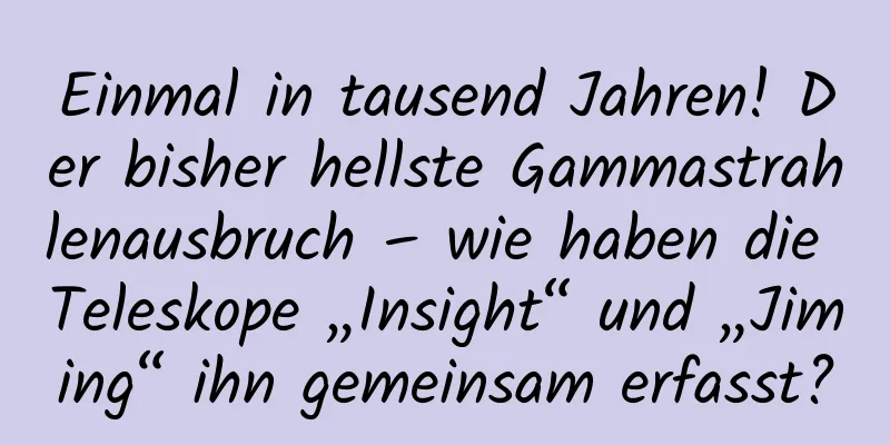 Einmal in tausend Jahren! Der bisher hellste Gammastrahlenausbruch – wie haben die Teleskope „Insight“ und „Jiming“ ihn gemeinsam erfasst?