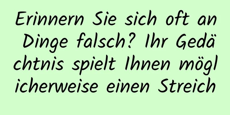 Erinnern Sie sich oft an Dinge falsch? Ihr Gedächtnis spielt Ihnen möglicherweise einen Streich