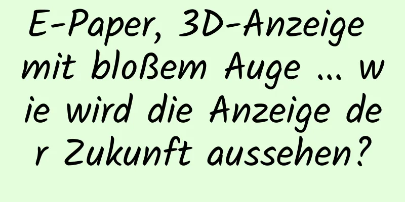 E-Paper, 3D-Anzeige mit bloßem Auge ... wie wird die Anzeige der Zukunft aussehen?