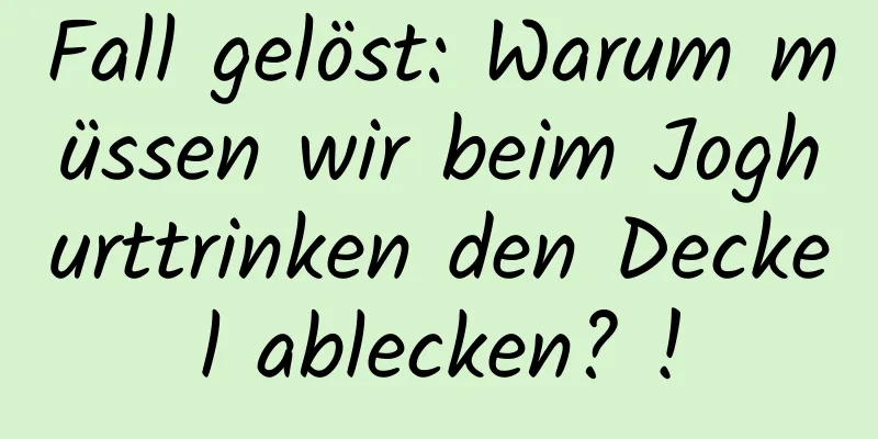 Fall gelöst: Warum müssen wir beim Joghurttrinken den Deckel ablecken? !