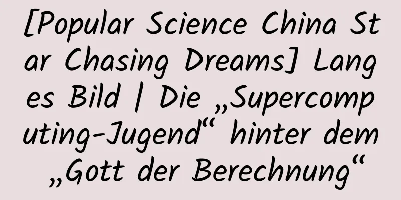 [Popular Science China Star Chasing Dreams] Langes Bild | Die „Supercomputing-Jugend“ hinter dem „Gott der Berechnung“