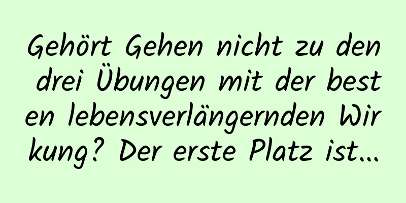 Gehört Gehen nicht zu den drei Übungen mit der besten lebensverlängernden Wirkung? Der erste Platz ist...