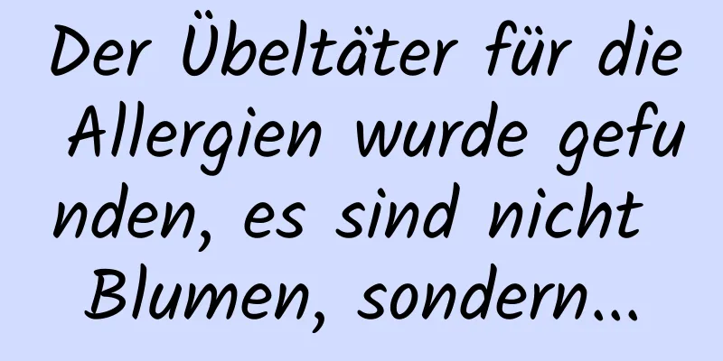 Der Übeltäter für die Allergien wurde gefunden, es sind nicht Blumen, sondern...