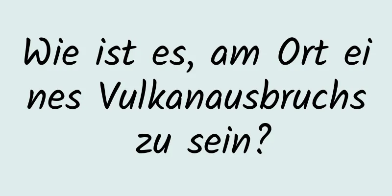 Wie ist es, am Ort eines Vulkanausbruchs zu sein?