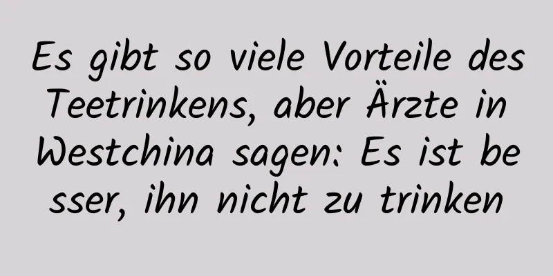 Es gibt so viele Vorteile des Teetrinkens, aber Ärzte in Westchina sagen: Es ist besser, ihn nicht zu trinken