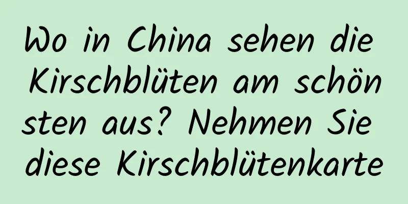 Wo in China sehen die Kirschblüten am schönsten aus? Nehmen Sie diese Kirschblütenkarte