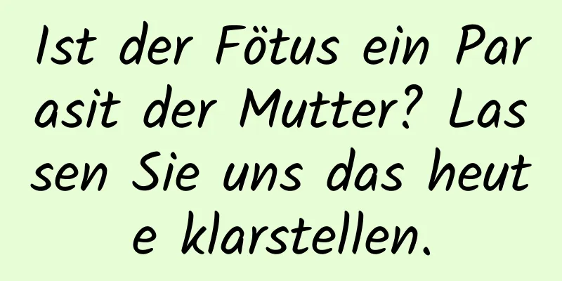 Ist der Fötus ein Parasit der Mutter? Lassen Sie uns das heute klarstellen.