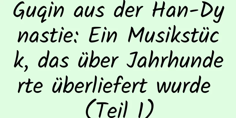 Guqin aus der Han-Dynastie: Ein Musikstück, das über Jahrhunderte überliefert wurde (Teil 1)