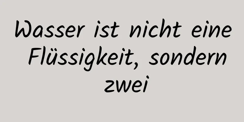 Wasser ist nicht eine Flüssigkeit, sondern zwei