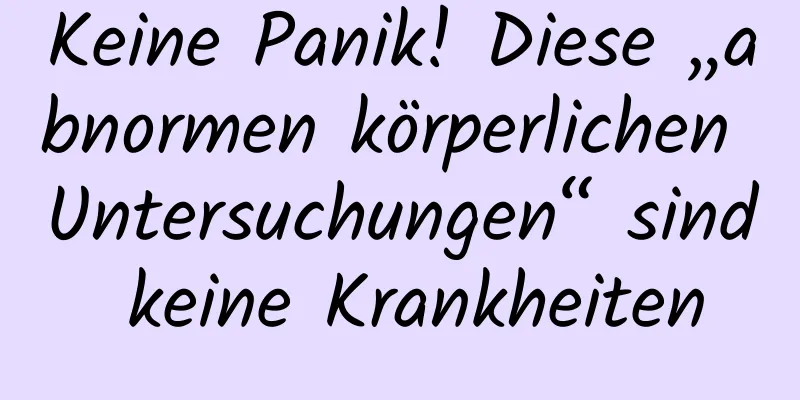 Keine Panik! Diese „abnormen körperlichen Untersuchungen“ sind keine Krankheiten