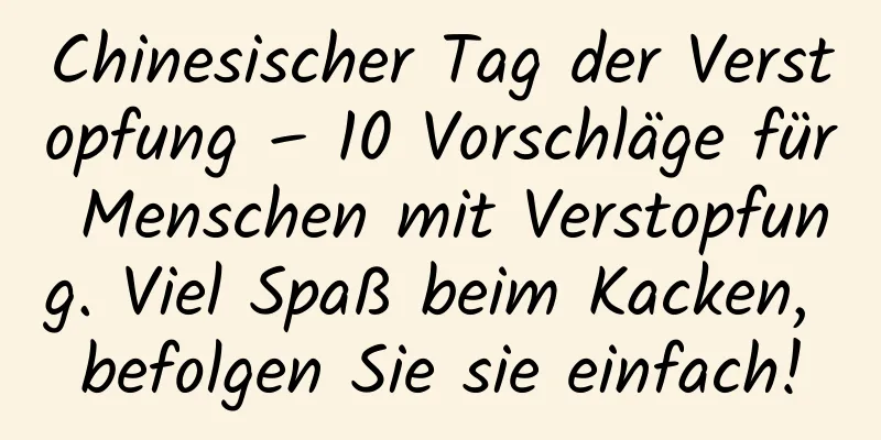 Chinesischer Tag der Verstopfung – 10 Vorschläge für Menschen mit Verstopfung. Viel Spaß beim Kacken, befolgen Sie sie einfach!