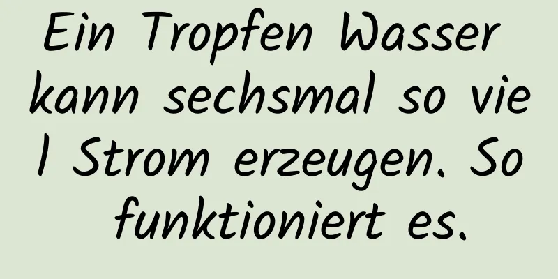 Ein Tropfen Wasser kann sechsmal so viel Strom erzeugen. So funktioniert es.