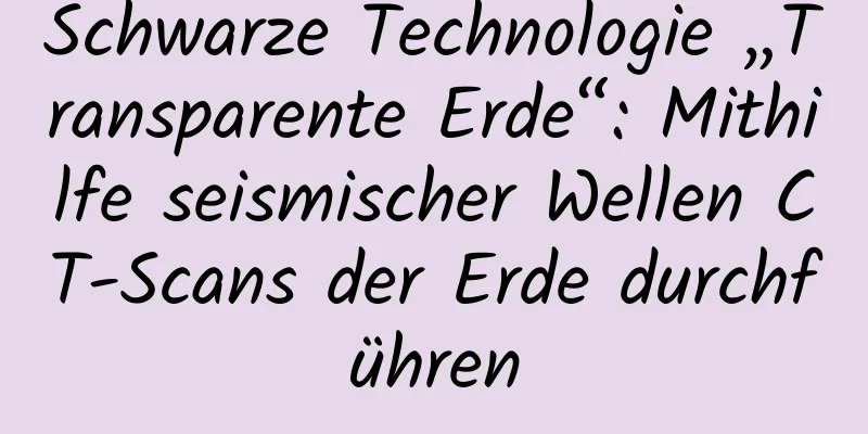 Schwarze Technologie „Transparente Erde“: Mithilfe seismischer Wellen CT-Scans der Erde durchführen