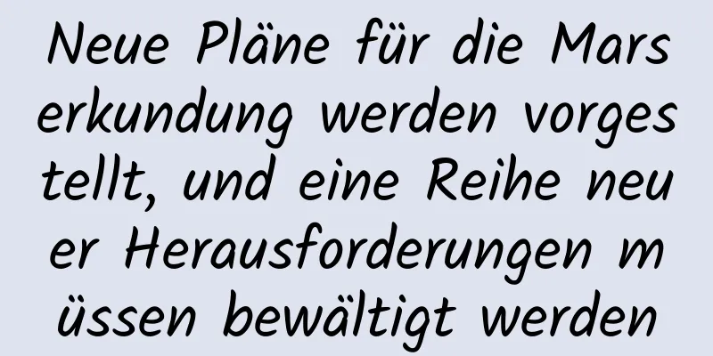 Neue Pläne für die Marserkundung werden vorgestellt, und eine Reihe neuer Herausforderungen müssen bewältigt werden