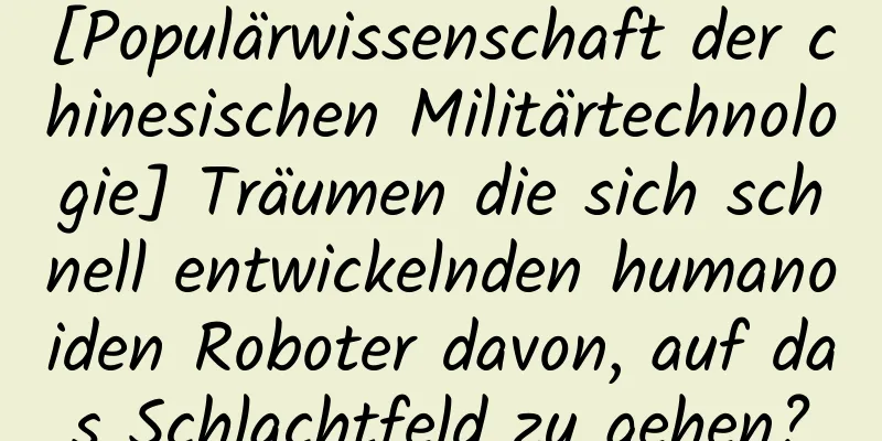 [Populärwissenschaft der chinesischen Militärtechnologie] Träumen die sich schnell entwickelnden humanoiden Roboter davon, auf das Schlachtfeld zu gehen?