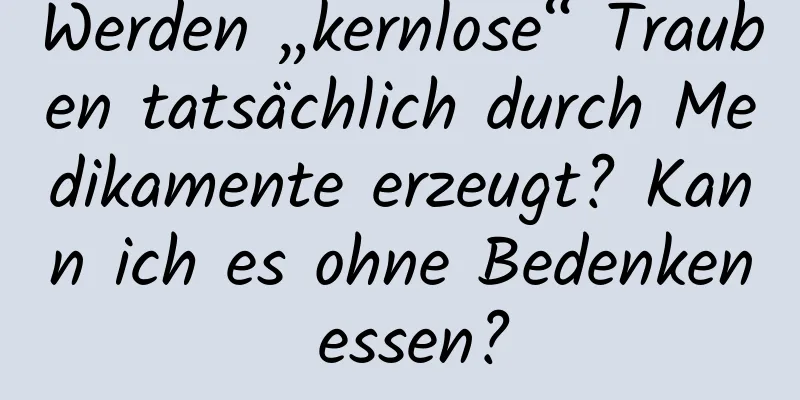 Werden „kernlose“ Trauben tatsächlich durch Medikamente erzeugt? Kann ich es ohne Bedenken essen?
