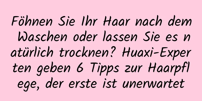 Föhnen Sie Ihr Haar nach dem Waschen oder lassen Sie es natürlich trocknen? Huaxi-Experten geben 6 Tipps zur Haarpflege, der erste ist unerwartet
