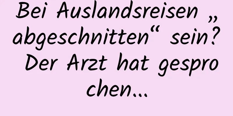 Bei Auslandsreisen „abgeschnitten“ sein? Der Arzt hat gesprochen...