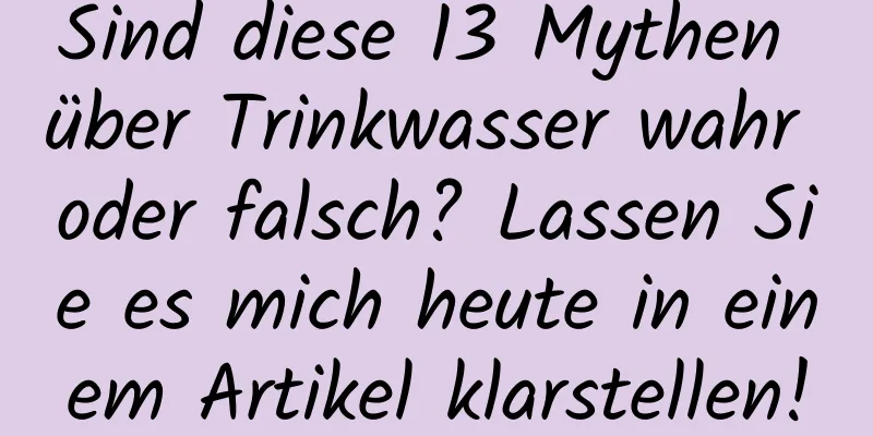 Sind diese 13 Mythen über Trinkwasser wahr oder falsch? Lassen Sie es mich heute in einem Artikel klarstellen!