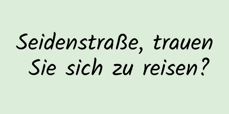 Seidenstraße, trauen Sie sich zu reisen?