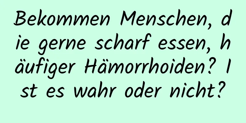 Bekommen Menschen, die gerne scharf essen, häufiger Hämorrhoiden? Ist es wahr oder nicht?