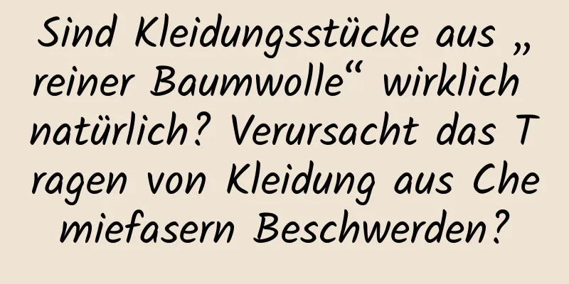 Sind Kleidungsstücke aus „reiner Baumwolle“ wirklich natürlich? Verursacht das Tragen von Kleidung aus Chemiefasern Beschwerden?