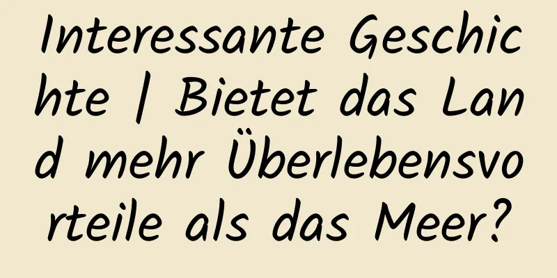 Interessante Geschichte | Bietet das Land mehr Überlebensvorteile als das Meer?