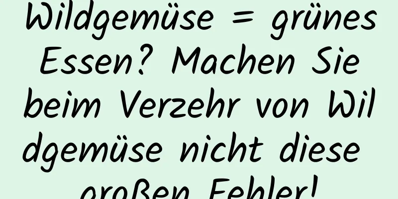 Wildgemüse = grünes Essen? Machen Sie beim Verzehr von Wildgemüse nicht diese großen Fehler!