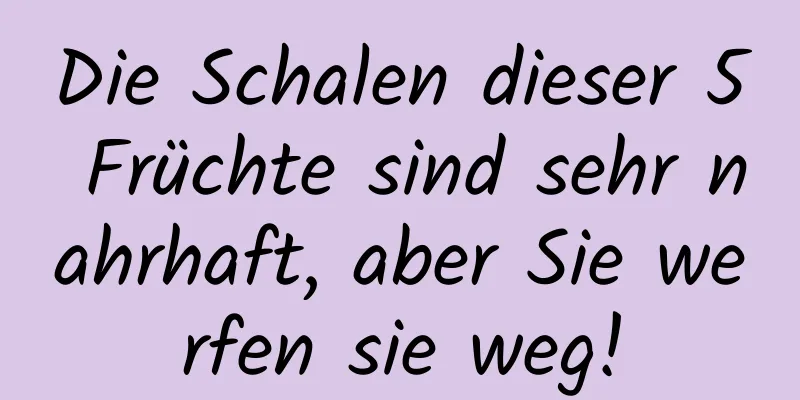 Die Schalen dieser 5 Früchte sind sehr nahrhaft, aber Sie werfen sie weg!