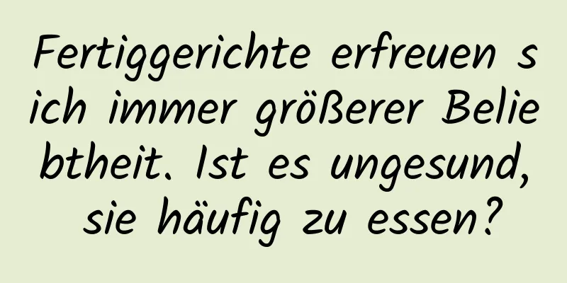 Fertiggerichte erfreuen sich immer größerer Beliebtheit. Ist es ungesund, sie häufig zu essen?