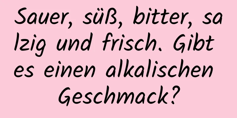 Sauer, süß, bitter, salzig und frisch. Gibt es einen alkalischen Geschmack?