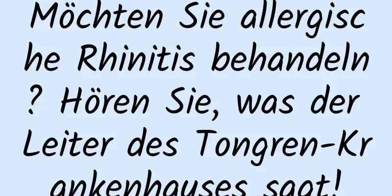 Möchten Sie allergische Rhinitis behandeln? Hören Sie, was der Leiter des Tongren-Krankenhauses sagt!