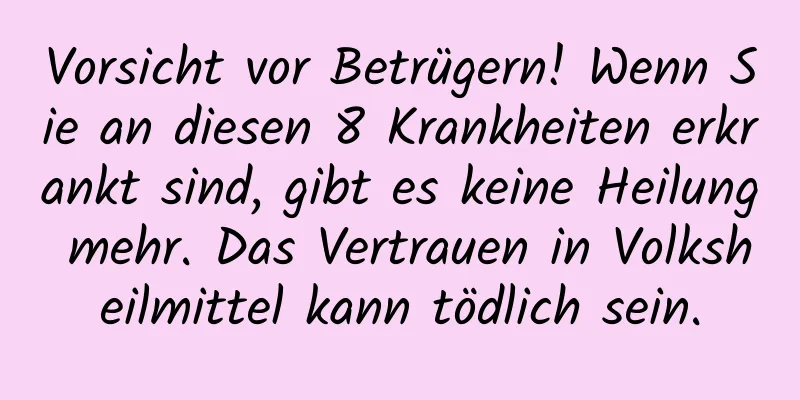 Vorsicht vor Betrügern! Wenn Sie an diesen 8 Krankheiten erkrankt sind, gibt es keine Heilung mehr. Das Vertrauen in Volksheilmittel kann tödlich sein.