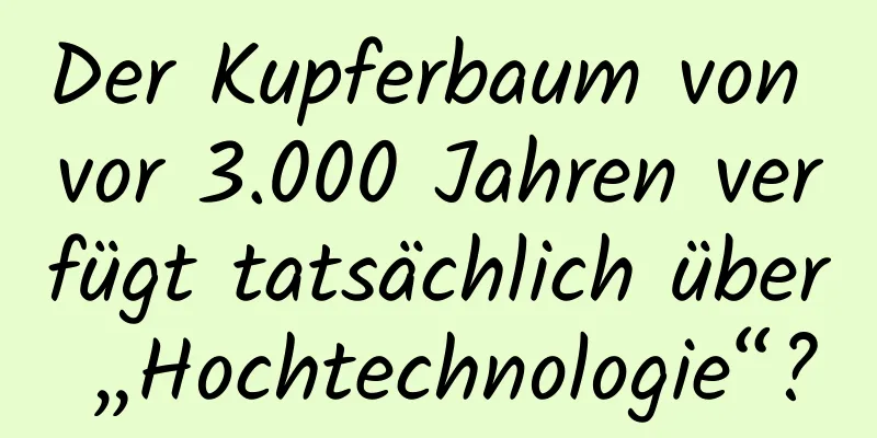 Der Kupferbaum von vor 3.000 Jahren verfügt tatsächlich über „Hochtechnologie“?