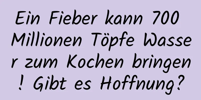 Ein Fieber kann 700 Millionen Töpfe Wasser zum Kochen bringen! Gibt es Hoffnung?