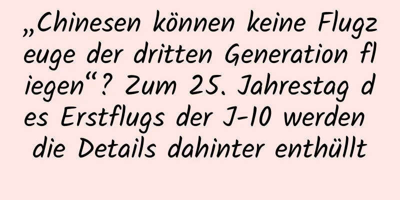 „Chinesen können keine Flugzeuge der dritten Generation fliegen“? Zum 25. Jahrestag des Erstflugs der J-10 werden die Details dahinter enthüllt