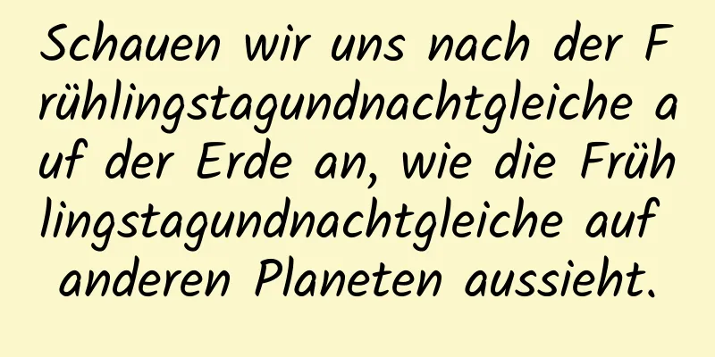 Schauen wir uns nach der Frühlingstagundnachtgleiche auf der Erde an, wie die Frühlingstagundnachtgleiche auf anderen Planeten aussieht.