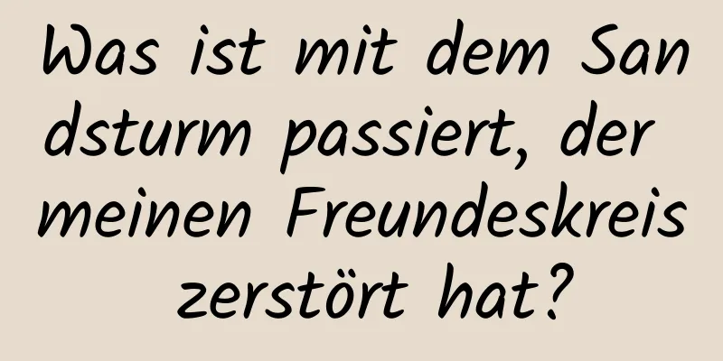 Was ist mit dem Sandsturm passiert, der meinen Freundeskreis zerstört hat?