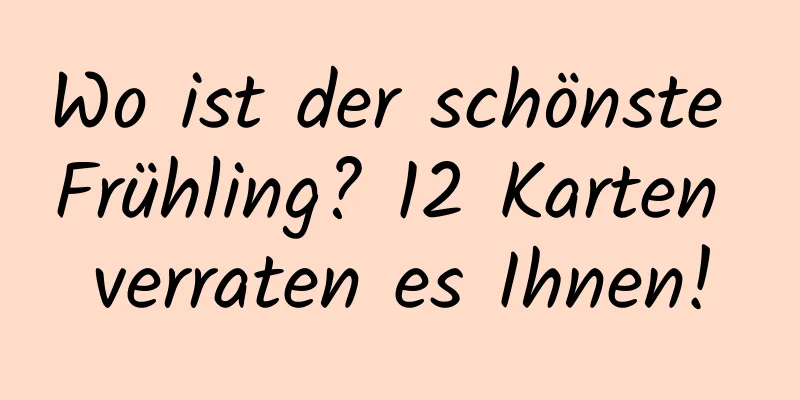 Wo ist der schönste Frühling? 12 Karten verraten es Ihnen!