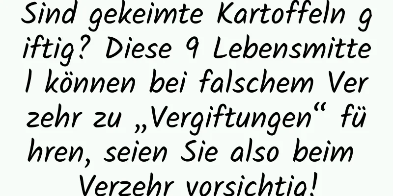 Sind gekeimte Kartoffeln giftig? Diese 9 Lebensmittel können bei falschem Verzehr zu „Vergiftungen“ führen, seien Sie also beim Verzehr vorsichtig!