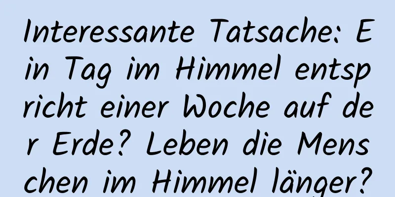 Interessante Tatsache: Ein Tag im Himmel entspricht einer Woche auf der Erde? Leben die Menschen im Himmel länger?
