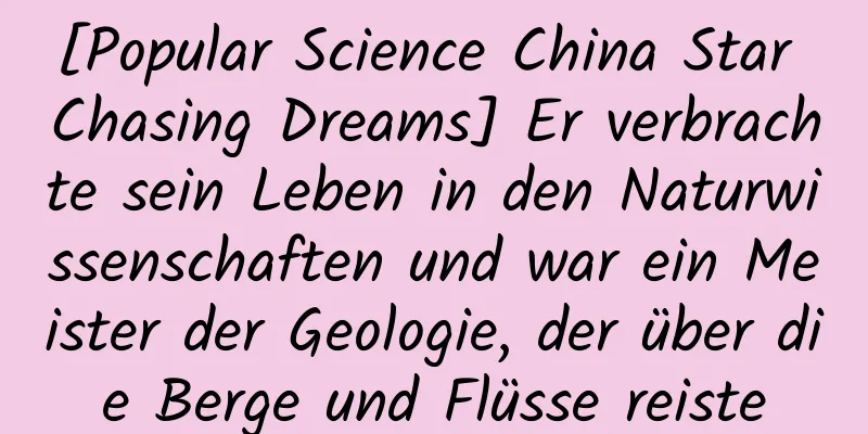 [Popular Science China Star Chasing Dreams] Er verbrachte sein Leben in den Naturwissenschaften und war ein Meister der Geologie, der über die Berge und Flüsse reiste